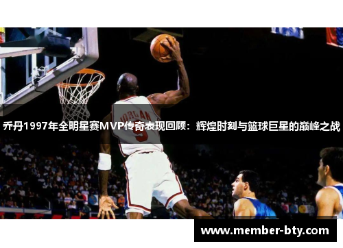乔丹1997年全明星赛MVP传奇表现回顾：辉煌时刻与篮球巨星的巅峰之战