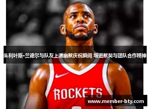 朱利叶斯·兰德尔与队友上演幽默庆祝瞬间 增进默契与团队合作精神