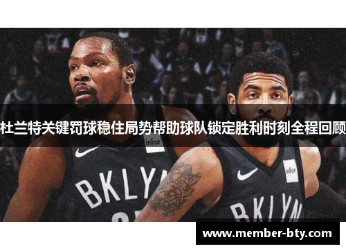 杜兰特关键罚球稳住局势帮助球队锁定胜利时刻全程回顾