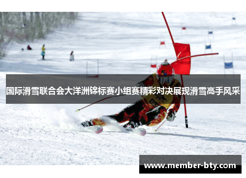 国际滑雪联合会大洋洲锦标赛小组赛精彩对决展现滑雪高手风采