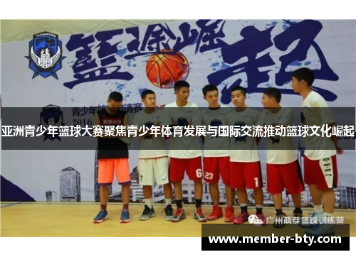 亚洲青少年篮球大赛聚焦青少年体育发展与国际交流推动篮球文化崛起