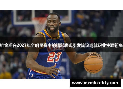 维金斯在2027年全明星赛中的精彩表现引发热议成就职业生涯新高