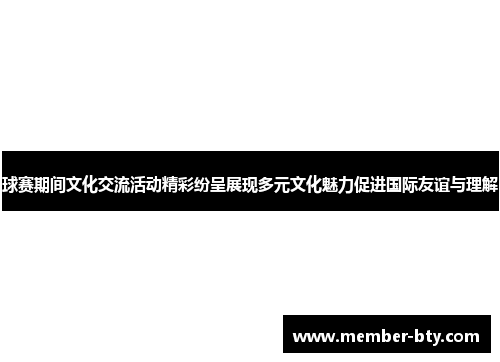 球赛期间文化交流活动精彩纷呈展现多元文化魅力促进国际友谊与理解