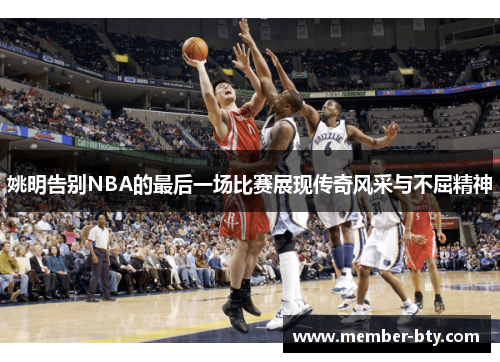 姚明告别NBA的最后一场比赛展现传奇风采与不屈精神