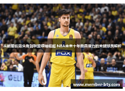 从新星崭露头角到联盟领袖崛起 NBA未来十年最具潜力的关键球员解析