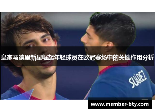 皇家马德里新星崛起年轻球员在欧冠赛场中的关键作用分析