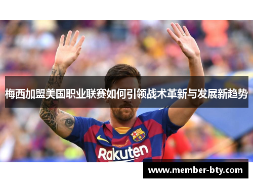梅西加盟美国职业联赛如何引领战术革新与发展新趋势