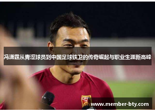 冯潇霆从青涩球员到中国足球铁卫的传奇崛起与职业生涯新高峰