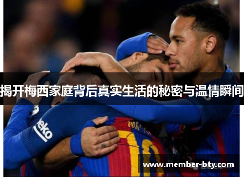 揭开梅西家庭背后真实生活的秘密与温情瞬间