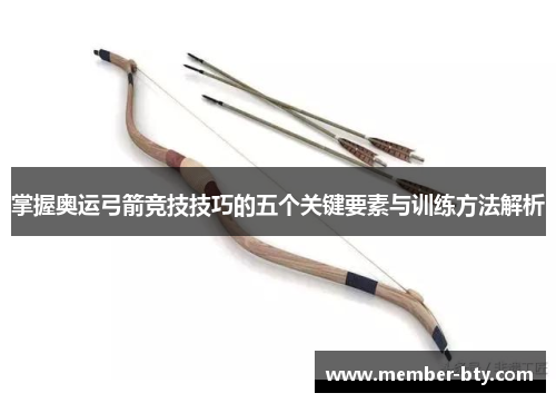 掌握奥运弓箭竞技技巧的五个关键要素与训练方法解析