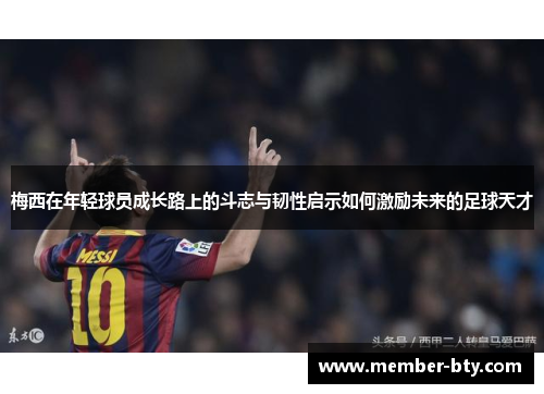 梅西在年轻球员成长路上的斗志与韧性启示如何激励未来的足球天才