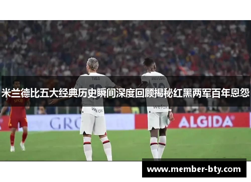 米兰德比五大经典历史瞬间深度回顾揭秘红黑两军百年恩怨