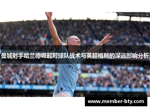 曼城射手哈兰德崛起对球队战术与英超格局的深远影响分析