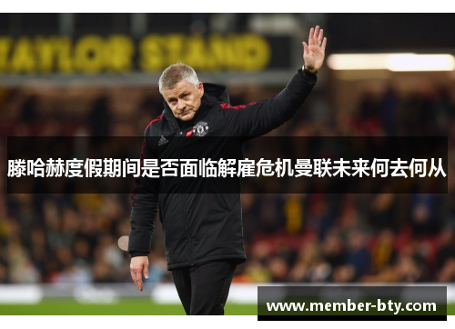滕哈赫度假期间是否面临解雇危机曼联未来何去何从
