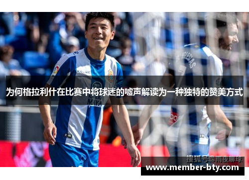 为何格拉利什在比赛中将球迷的嘘声解读为一种独特的赞美方式