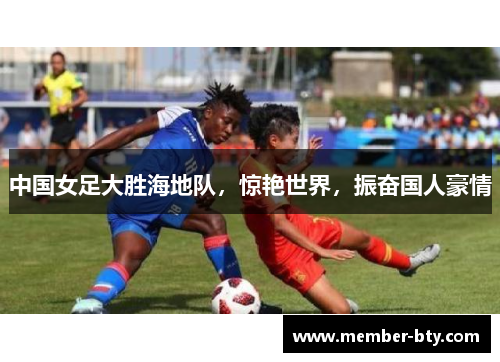 中国女足大胜海地队，惊艳世界，振奋国人豪情