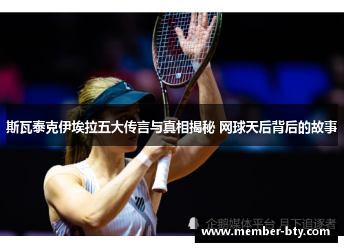 斯瓦泰克伊埃拉五大传言与真相揭秘 网球天后背后的故事
