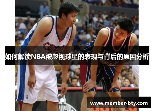 如何解读NBA被忽视球星的表现与背后的原因分析