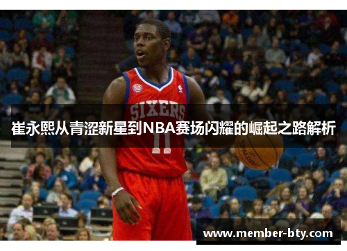 崔永熙从青涩新星到NBA赛场闪耀的崛起之路解析