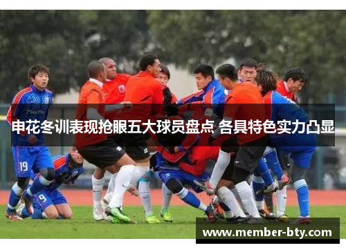 申花冬训表现抢眼五大球员盘点 各具特色实力凸显