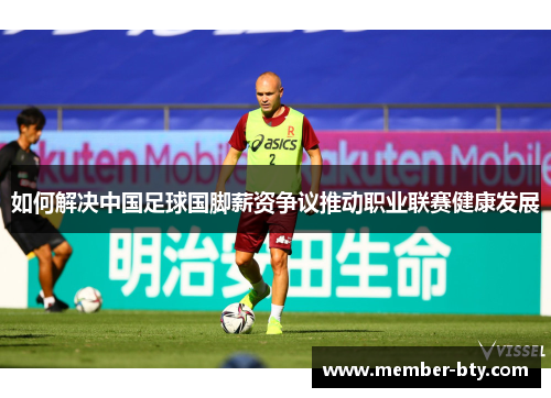 如何解决中国足球国脚薪资争议推动职业联赛健康发展