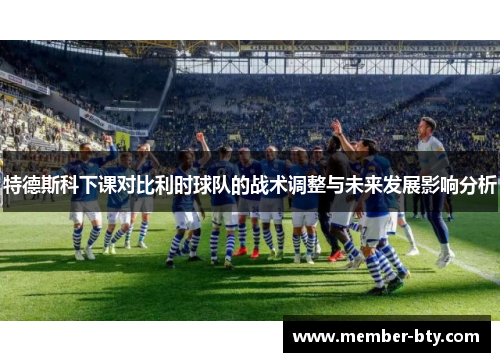 特德斯科下课对比利时球队的战术调整与未来发展影响分析