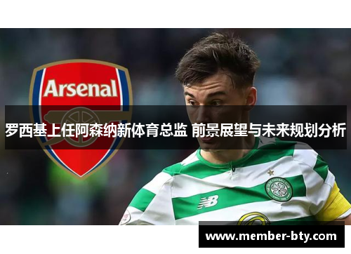 罗西基上任阿森纳新体育总监 前景展望与未来规划分析