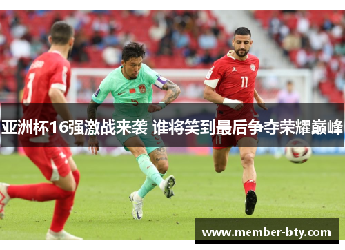 亚洲杯16强激战来袭 谁将笑到最后争夺荣耀巅峰