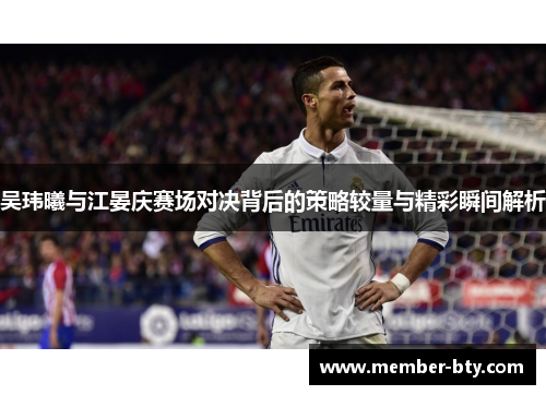 吴玮曦与江晏庆赛场对决背后的策略较量与精彩瞬间解析