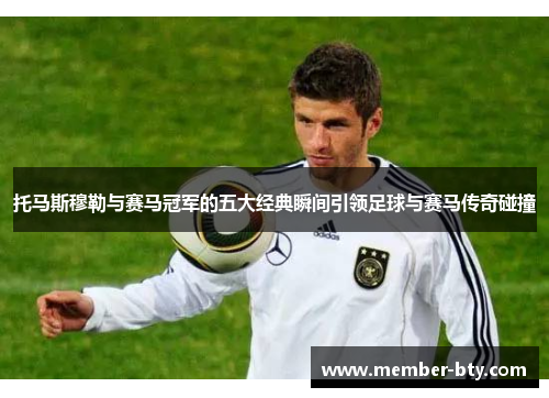 托马斯穆勒与赛马冠军的五大经典瞬间引领足球与赛马传奇碰撞