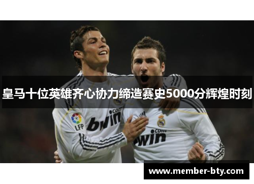 皇马十位英雄齐心协力缔造赛史5000分辉煌时刻