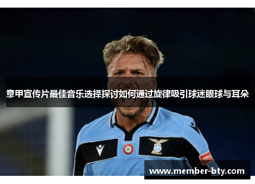 意甲宣传片最佳音乐选择探讨如何通过旋律吸引球迷眼球与耳朵