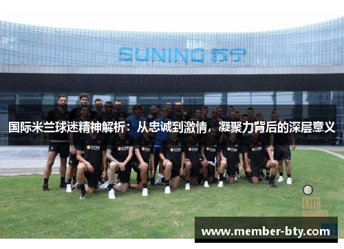 国际米兰球迷精神解析：从忠诚到激情，凝聚力背后的深层意义