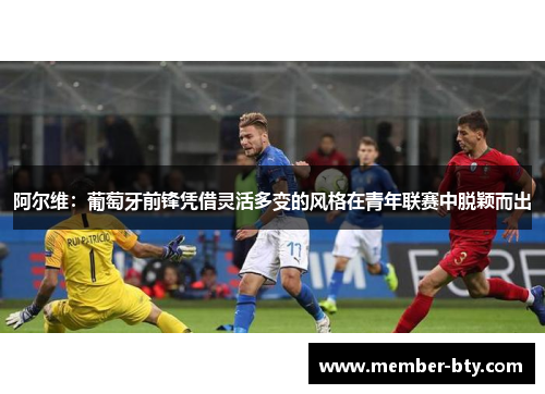 阿尔维：葡萄牙前锋凭借灵活多变的风格在青年联赛中脱颖而出