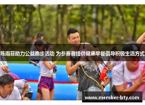 陈雨菲助力公益跑步活动 为参赛者提供健康早餐倡导积极生活方式