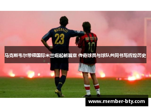 马克斯韦尔带领国际米兰崛起新篇章 传奇球员与球队共同书写辉煌历史