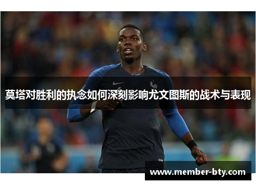 莫塔对胜利的执念如何深刻影响尤文图斯的战术与表现 莫塔对胜利的执念如何深刻影响尤文图斯的战术与表现