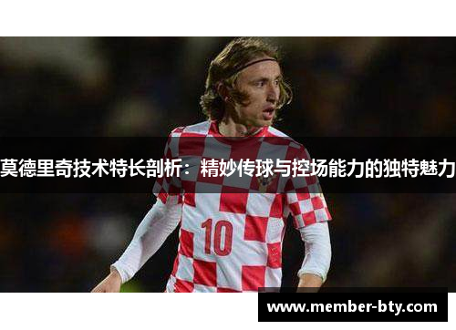 莫德里奇技术特长剖析:精妙传球与控场能力的独特魅力 莫德里奇技术特长剖析:精妙传球与控场能力的独特魅力