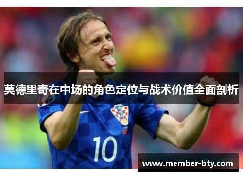 莫德里奇在中场的角色定位与战术价值全面剖析 莫德里奇在中场的角色定位与战术价值全面剖析