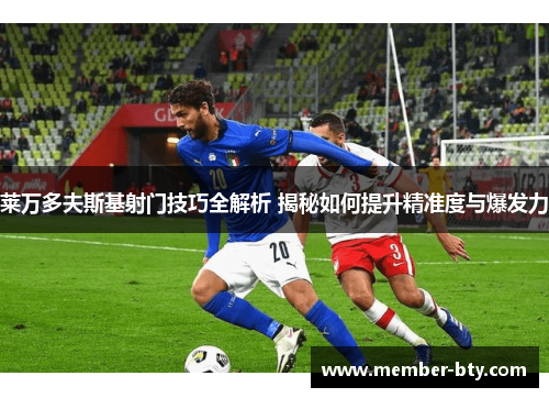 莱万多夫斯基射门技巧全解析 揭秘如何提升精准度与爆发力 莱万多夫斯基射门技巧全解析 揭秘如何提升精准度与爆发力