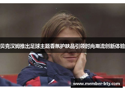 贝克汉姆推出足球主题香氛护肤品引领时尚潮流创新体验 贝克汉姆推出足球主题香氛护肤品引领时尚潮流创新体验