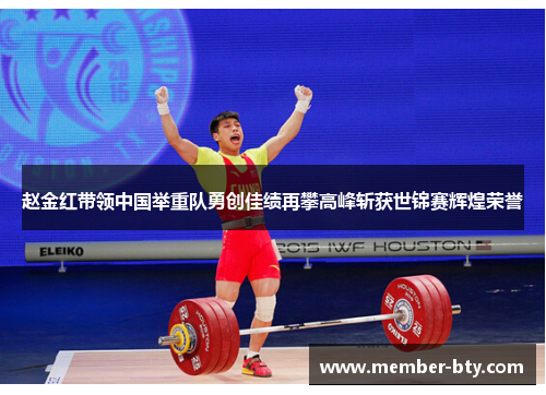 赵金红带领中国举重队勇创佳绩再攀高峰斩获世锦赛辉煌荣誉