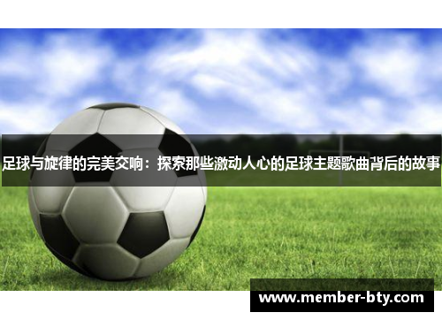 足球与旋律的完美交响:探索那些激动人心的足球主题歌曲背后的故事 足球与旋律的完美交响:探索那些激动人心的足球主题歌曲背后的故事