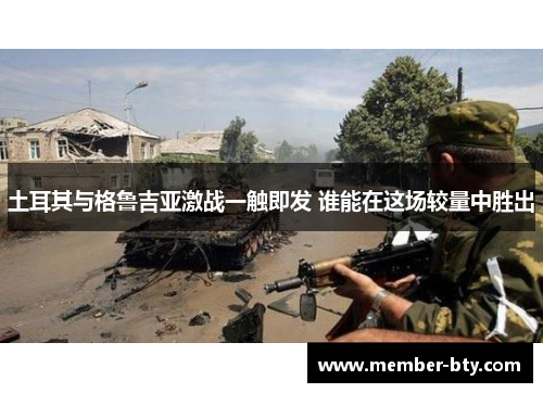 土耳其与格鲁吉亚激战一触即发 谁能在这场较量中胜出 土耳其与格鲁吉亚激战一触即发 谁能在这场较量中胜出