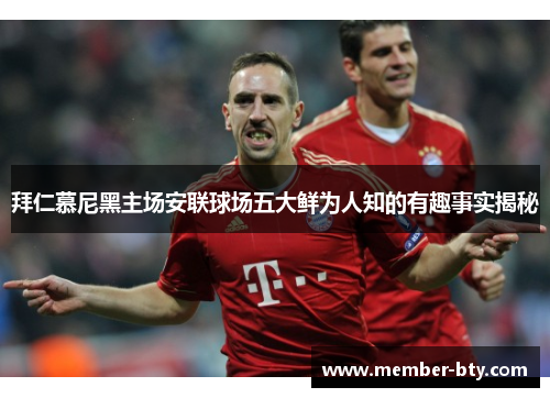 拜仁慕尼黑主场安联球场五大鲜为人知的有趣事实揭秘