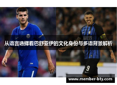 从语言选择看巴舒亚伊的文化身份与多语背景解析 从语言选择看巴舒亚伊的文化身份与多语背景解析