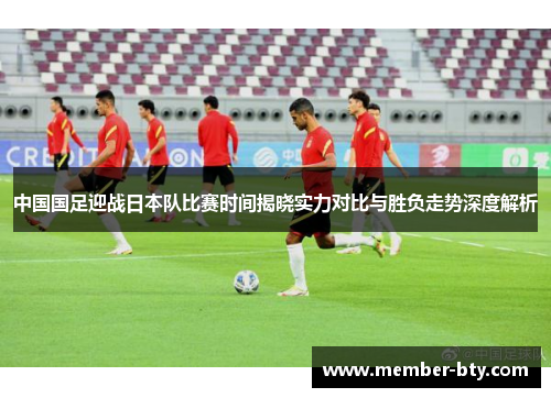 中国国足迎战日本队比赛时间揭晓实力对比与胜负走势深度解析 中国国足迎战日本队比赛时间揭晓实力对比与胜负走势深度解析