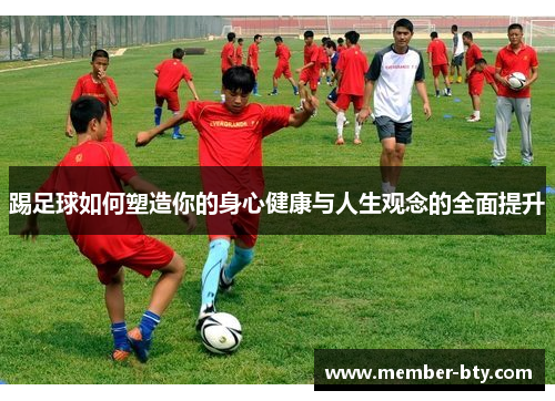 踢足球如何塑造你的身心健康与人生观念的全面提升