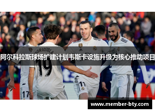 阿尔科拉斯球场扩建计划韦斯卡设施升级为核心推动项目 阿尔科拉斯球场扩建计划韦斯卡设施升级为核心推动项目