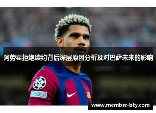 阿劳霍拒绝续约背后深层原因分析及对巴萨未来的影响 阿劳霍拒绝续约背后深层原因分析及对巴萨未来的影响
